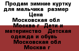 Продам зимние куртку для мальчика (размер146-152) › Цена ­ 1 300 - Московская обл., Москва г. Дети и материнство » Детская одежда и обувь   . Московская обл.,Москва г.